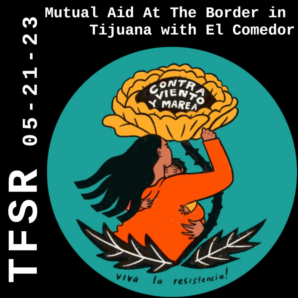 "TFSR 05-21-23, Mutual Aid At The Border in Tijuana with El Comedor" with a circular logo of a brown-skinned woman holding a child, sheltered under a flower with the words "viva la resistencia" at the bottom and "contra viento y marea" on the flower
