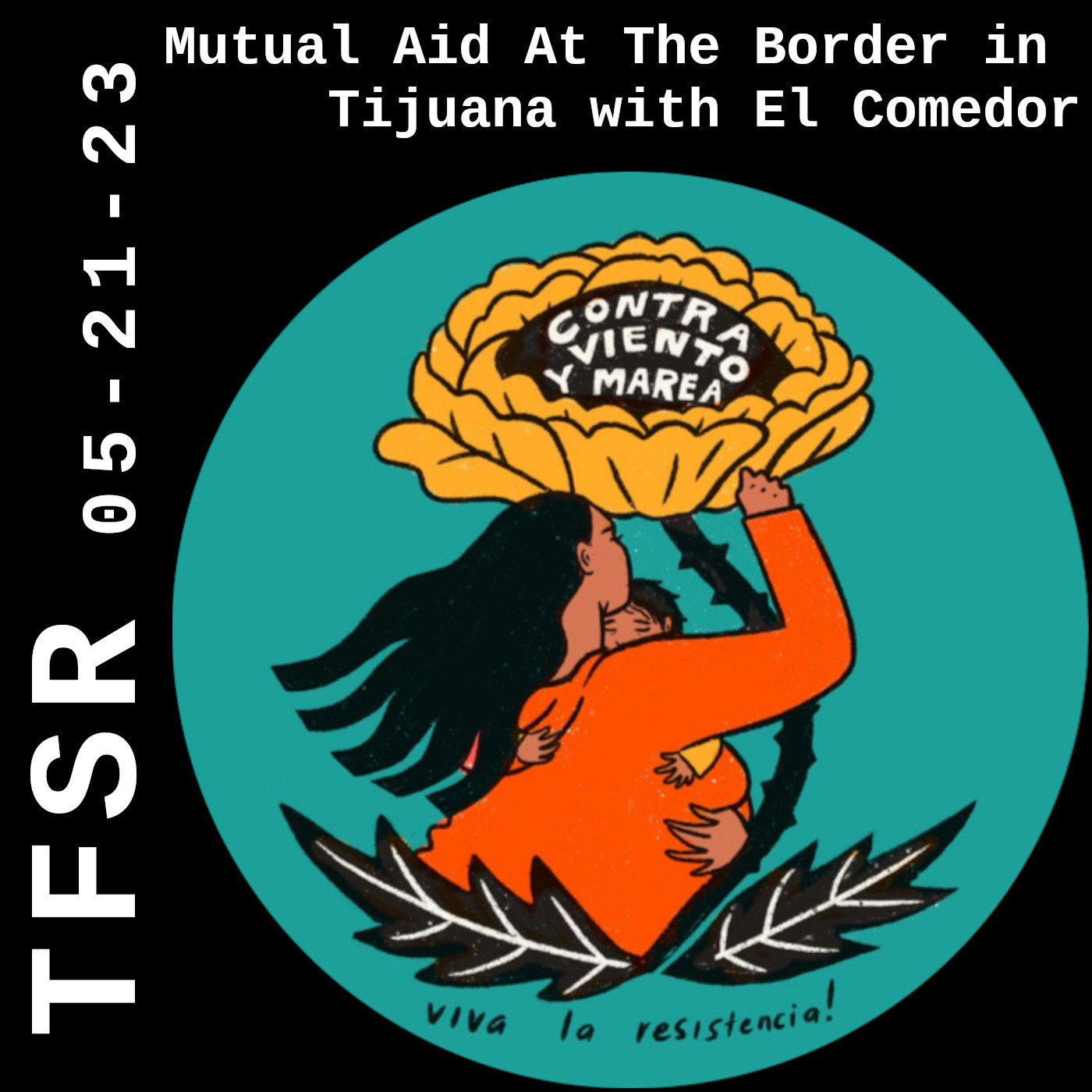 "TFSR 05-21-23, Mutual Aid At The Border in Tijuana with El Comedor" with a circular logo of a brown-skinned woman holding a child, sheltered under a flower with the words "viva la resistencia" at the bottom and "contra viento y marea" on the flower