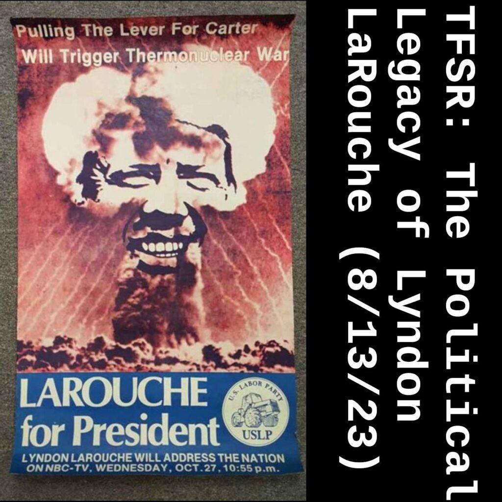 "TFSR: The Political Legacy of Lyndon LaRouche (8/13/23)" alongside a picture of a poster of a nuclear bomb with Jimmy Carter's face and the suggesting that a vote for Carter is a vote for nuclear war and "Lyndon LaRouche for President" from 1979