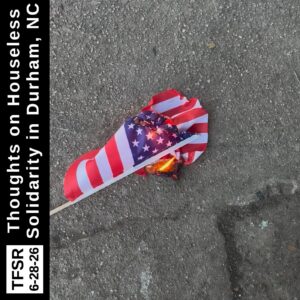 photo of a burning flag, ignited by the hot streets of Durham, NC by Oakwood Park, plus "TFSR 6-28-26 | Thoughts on Houseless Solidarity in Durham, NC"