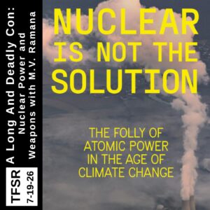 the book cover of "Nuclear Is Not The Solution" featuring a photo of a nuclear plant and steam clouds plus the words "TFSR 7-19-26 | A Long and Deadly Con: Nuclear Power and Weapons with M.V. Ramana"