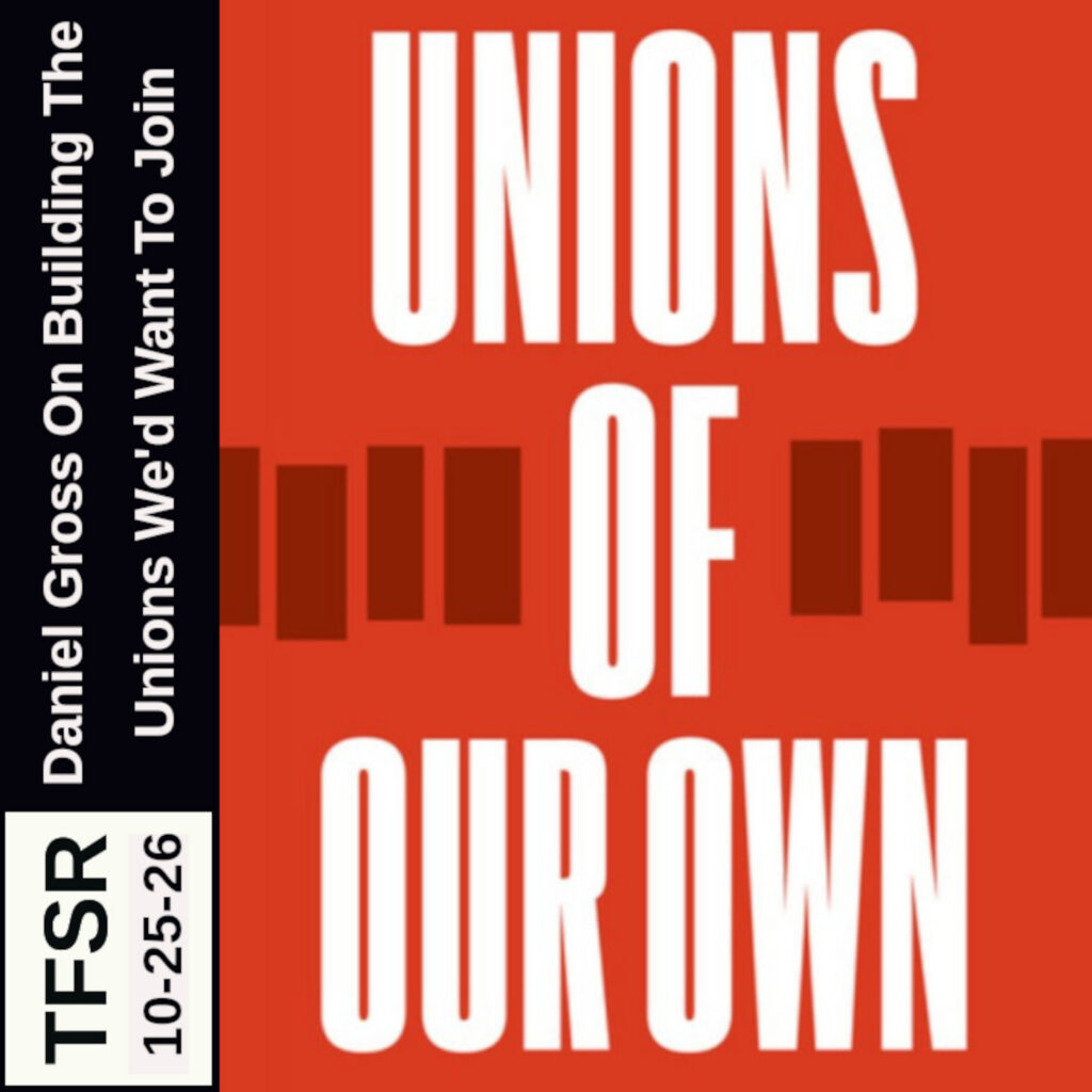"TFSR 10-25-26 | Daniel Gross on Building The Unions We'd Want To Join" next to the red background and white lettering of the "Unions Of Our Own" book cover